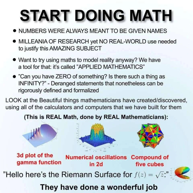 Start doing math.
numbers were always meant to be given names.
milleania of research yet no real-world use needed to justify this amazing subject.
want to try using maths to model reality anyway? we have a tool for that: it's called "applied mathematics”.
"can you have zero of something? is there such a thing as infinity?” - deranged statements that nonetheless can be rigorously defined and formalized.
look at the beautiful things mathematicians have created/discovered, using all of the calculators and computers that we have built for them (this is real math, done by real mathematicians): numerical oscillations in 2d; 3d plot of the gamma function; compound of five cubes.
"hello here’s the riemann surface for f of z equals root z".
they have done a wonderful job