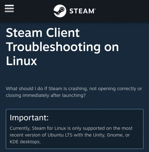 An excerpt from troubleshooting page on Steam website: Important:
Currently, Steam for Linux is only supported on the most recent version of Ubuntu LTS with the Unity, Gnome, or KDE desktops.