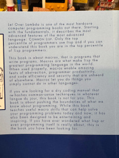 The back cover text: “Let Over Lambda is one of the most hardcore computer programming books out there. Starting with the fundamentals, it describes the most advanced features of the most advanced language: COMMON LISP. Only the top percentile of programmers use lisp and if you can understand this book you are in the top percentile of lisp programmers.”