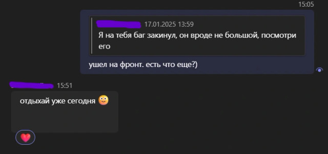 Диалог в Microsoft teams:
13:59: Я на тебя баг закинул, он вроде не большой, посмотри его
15:05: ушел на фронт. есть что еще?)
15:51: отдыхай уже сегодня :)