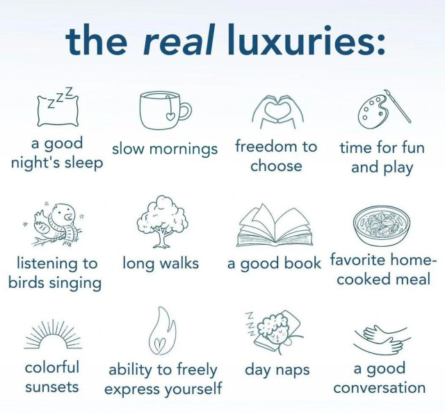 The REAL luxuries (with a small line drawing for each item):

a good night's sleep

listening to birds singing

colorful sunsets

slow mornings

long walks

freedom to choose

time for fun and play

a good book

favorite home-cooked meal

ability to freely express yourself

day naps

a good conversation