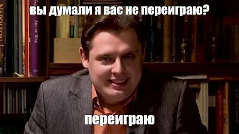 Евгений Понасёнков говорит:
«Вы думаете, что я вас не переиграю? Я вас уничтожу!»