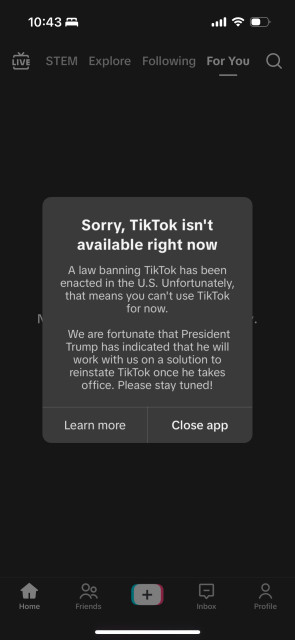 Sorry, TikTok isn't
available right now
A law banning TikTok has been
enacted in the U.S. Unfortunately,
that means you can't use TikTok
for now.
We are fortunate that President
Trump has indicated that he will
work with us on a solution to
reinstate TikTok once he takes
office. Please stay tuned!