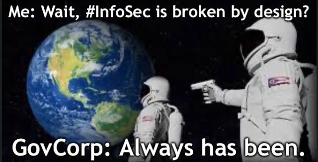 Moonraker meme, with two astronauts in outer space looking at Earth.

Astronaut 1 ( me ) : Wait, InfoSec is broken by design?

Astronaut 2 ( GovCorp ): [ pointing a gun at my back ] Always has been.